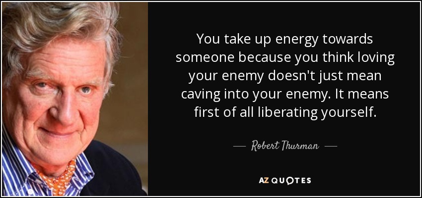 You take up energy towards someone because you think loving your enemy doesn't just mean caving into your enemy. It means first of all liberating yourself. - Robert Thurman