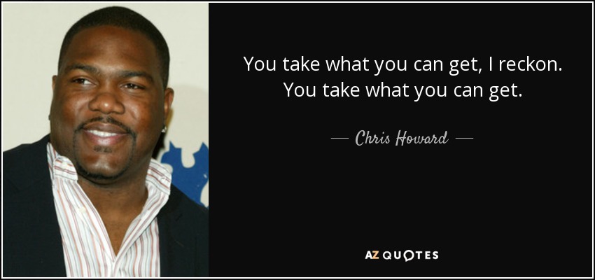 You take what you can get, I reckon. You take what you can get. - Chris Howard