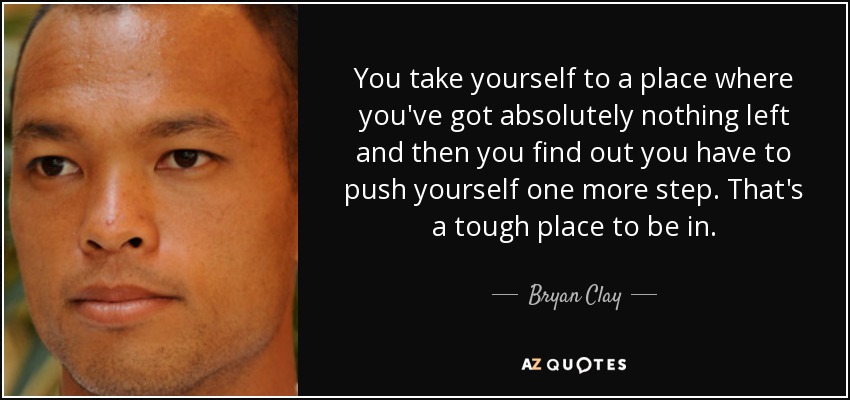 You take yourself to a place where you've got absolutely nothing left and then you find out you have to push yourself one more step. That's a tough place to be in. - Bryan Clay