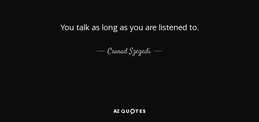 You talk as long as you are listened to. - Csanad Szegedi