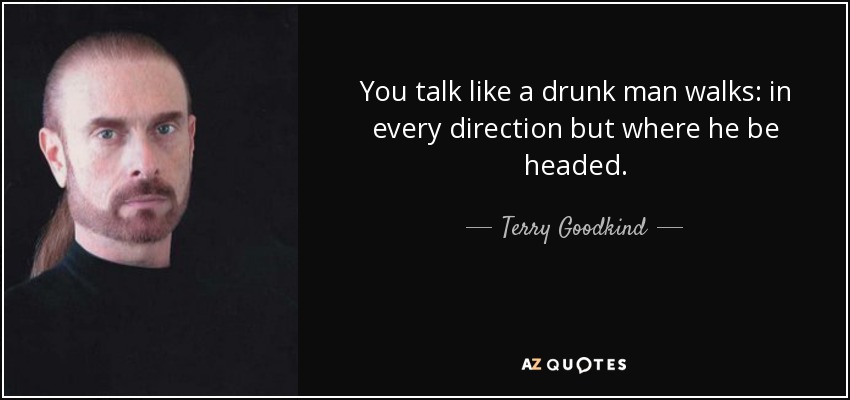 You talk like a drunk man walks: in every direction but where he be headed. - Terry Goodkind