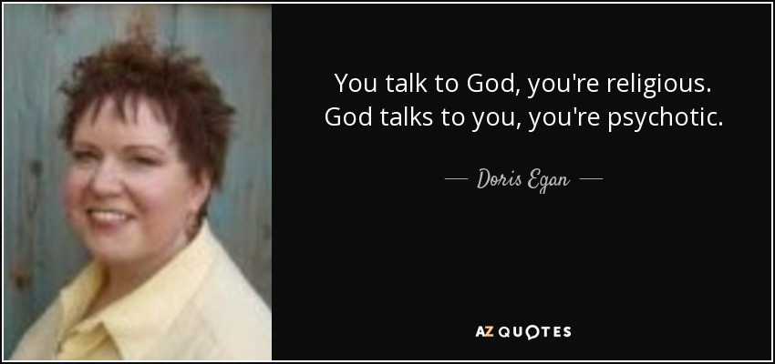 You talk to God, you're religious. God talks to you, you're psychotic. - Doris Egan