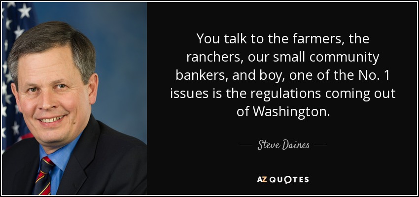 You talk to the farmers, the ranchers, our small community bankers, and boy, one of the No. 1 issues is the regulations coming out of Washington. - Steve Daines