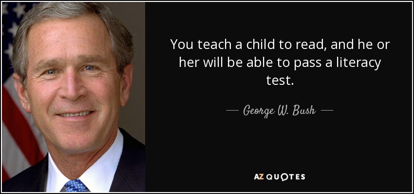 You teach a child to read, and he or her will be able to pass a literacy test. - George W. Bush