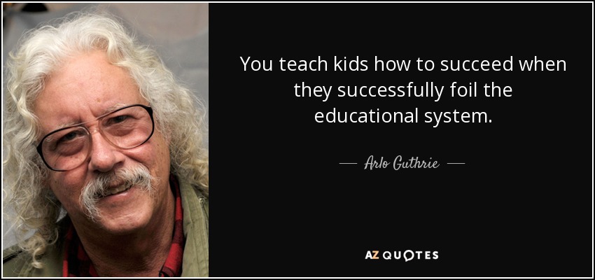 You teach kids how to succeed when they successfully foil the educational system. - Arlo Guthrie