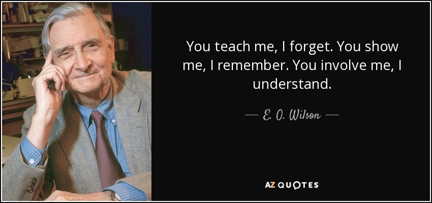 You teach me, I forget. You show me, I remember. You involve me, I understand. - E. O. Wilson