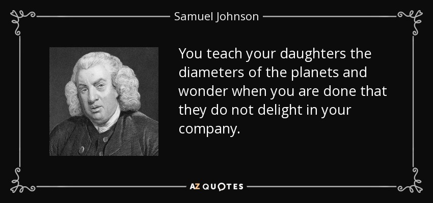 You teach your daughters the diameters of the planets and wonder when you are done that they do not delight in your company. - Samuel Johnson