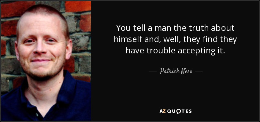 You tell a man the truth about himself and, well, they find they have trouble accepting it. - Patrick Ness