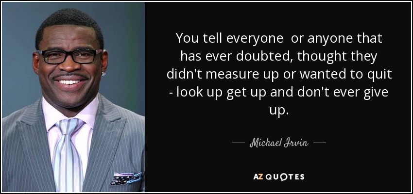 You tell everyone or anyone that has ever doubted, thought they didn't measure up or wanted to quit - look up get up and don't ever give up. - Michael Irvin