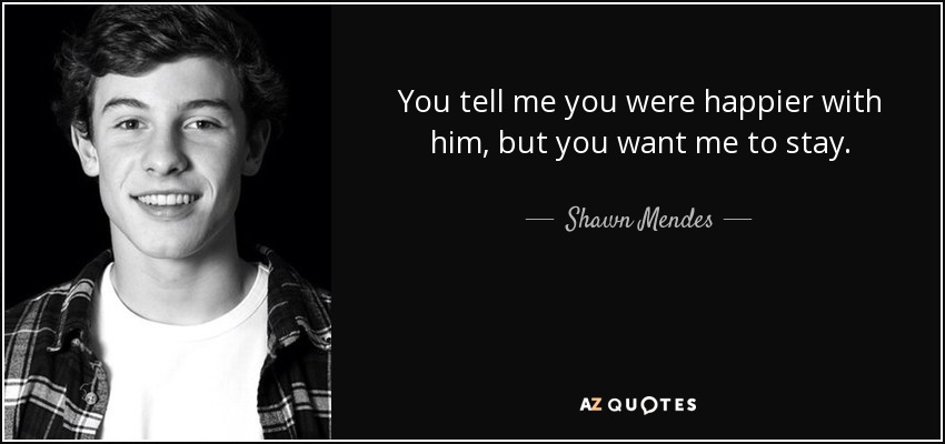 You tell me you were happier with him, but you want me to stay. - Shawn Mendes