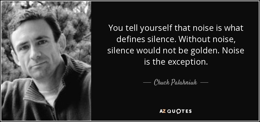 You tell yourself that noise is what defines silence. Without noise, silence would not be golden. Noise is the exception. - Chuck Palahniuk