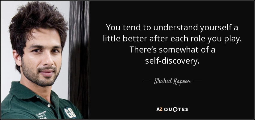 You tend to understand yourself a little better after each role you play. There’s somewhat of a self-discovery. - Shahid Kapoor