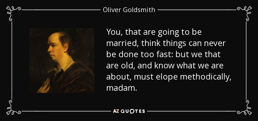 You, that are going to be married, think things can never be done too fast: but we that are old, and know what we are about, must elope methodically, madam. - Oliver Goldsmith