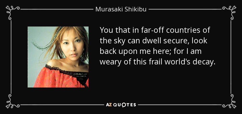 You that in far-off countries of the sky can dwell secure, look back upon me here; for I am weary of this frail world's decay. - Murasaki Shikibu