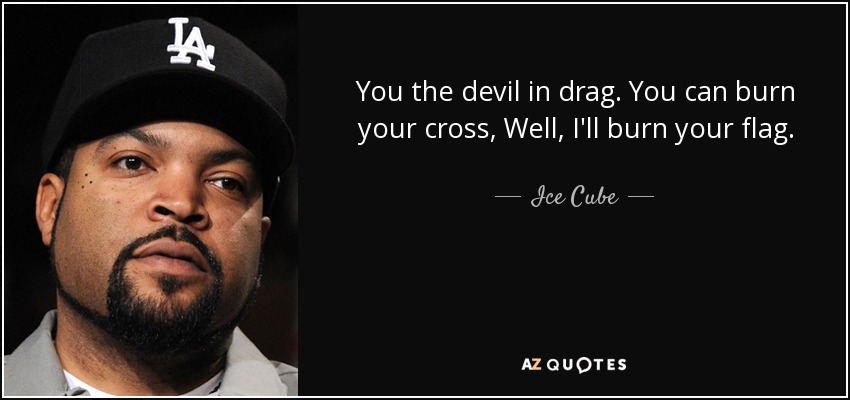 You the devil in drag. You can burn your cross, Well, I'll burn your flag. - Ice Cube