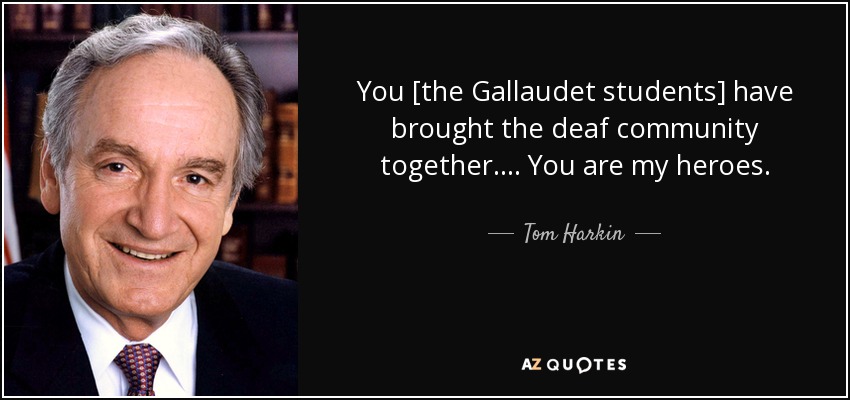 You [the Gallaudet students] have brought the deaf community together.... You are my heroes. - Tom Harkin
