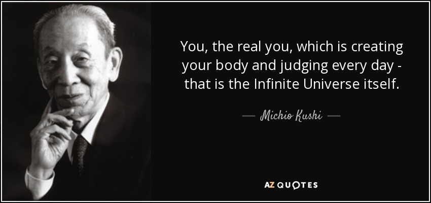 You, the real you, which is creating your body and judging every day - that is the Infinite Universe itself. - Michio Kushi