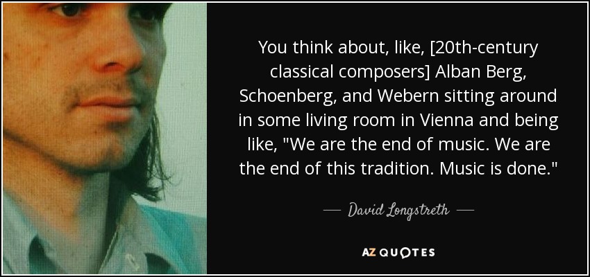 You think about, like, [20th-century classical composers] Alban Berg, Schoenberg, and Webern sitting around in some living room in Vienna and being like, 