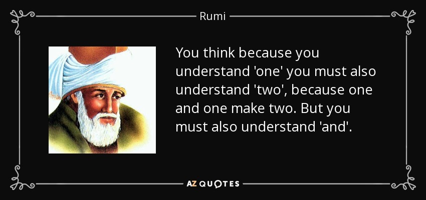 You think because you understand 'one' you must also understand 'two', because one and one make two. But you must also understand 'and'. - Rumi