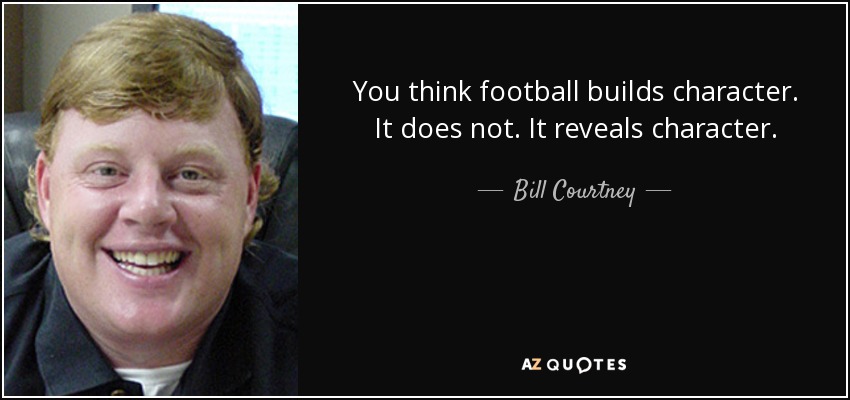 You think football builds character. It does not. It reveals character. - Bill Courtney