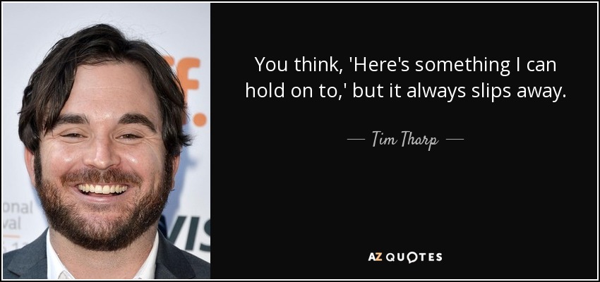 You think, 'Here's something I can hold on to,' but it always slips away. - Tim Tharp