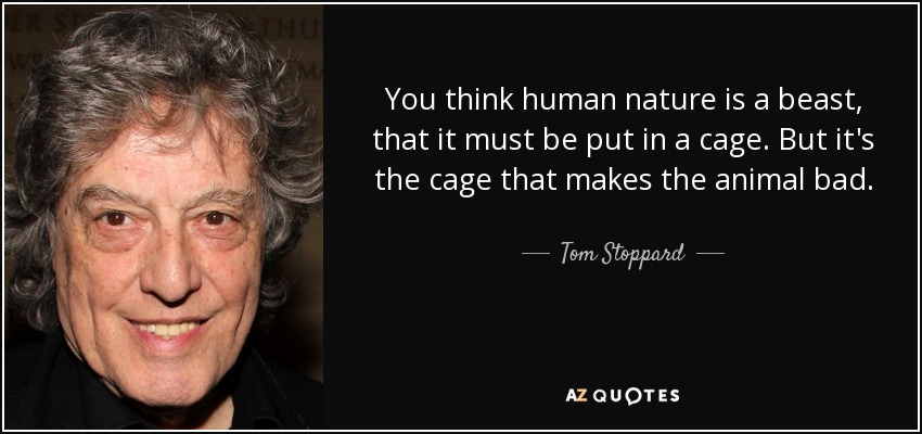 You think human nature is a beast, that it must be put in a cage. But it's the cage that makes the animal bad. - Tom Stoppard