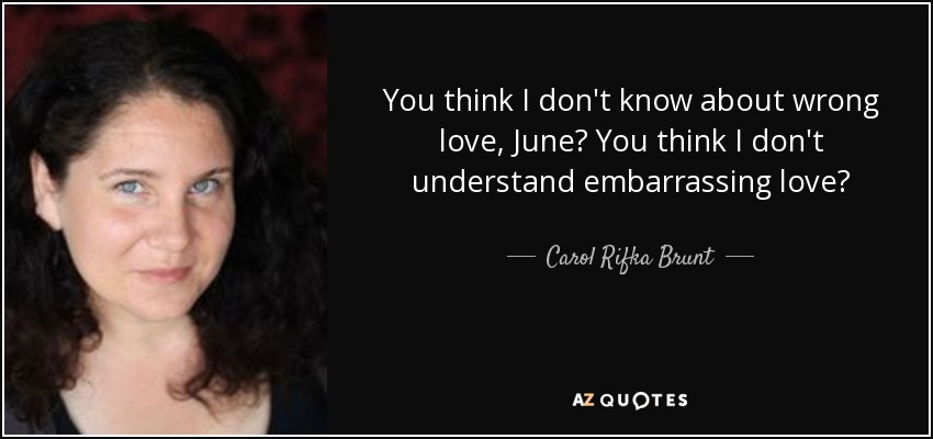 You think I don't know about wrong love, June? You think I don't understand embarrassing love? - Carol Rifka Brunt