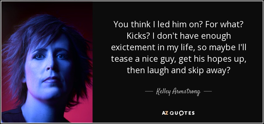 You think I led him on? For what? Kicks? I don't have enough exictement in my life, so maybe I'll tease a nice guy, get his hopes up, then laugh and skip away? - Kelley Armstrong