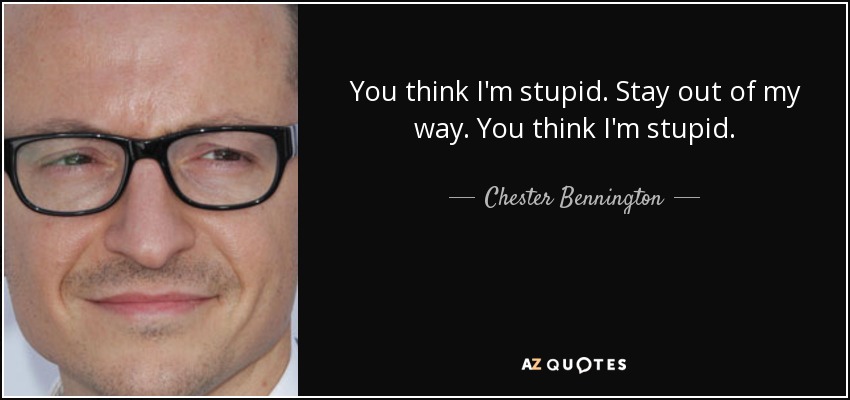 You think I'm stupid. Stay out of my way. You think I'm stupid. - Chester Bennington