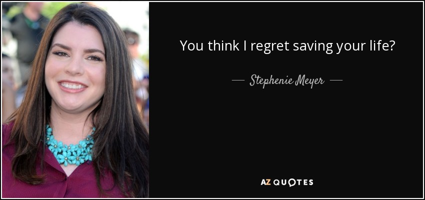 You think I regret saving your life? - Stephenie Meyer