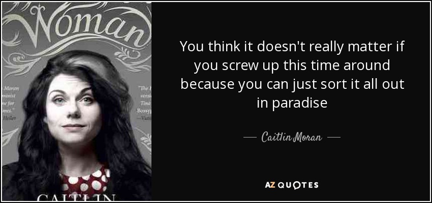 You think it doesn't really matter if you screw up this time around because you can just sort it all out in paradise - Caitlin Moran