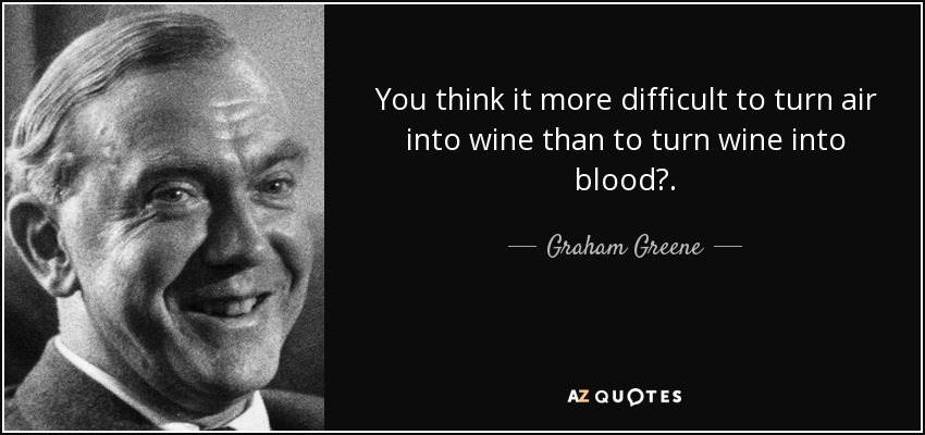You think it more difficult to turn air into wine than to turn wine into blood?. - Graham Greene