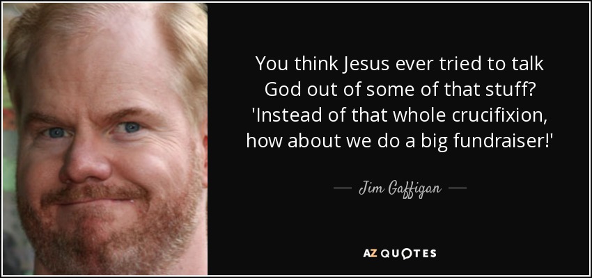You think Jesus ever tried to talk God out of some of that stuff? 'Instead of that whole crucifixion, how about we do a big fundraiser!' - Jim Gaffigan