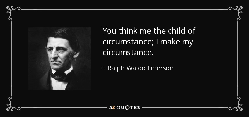 You think me the child of circumstance; I make my circumstance. - Ralph Waldo Emerson