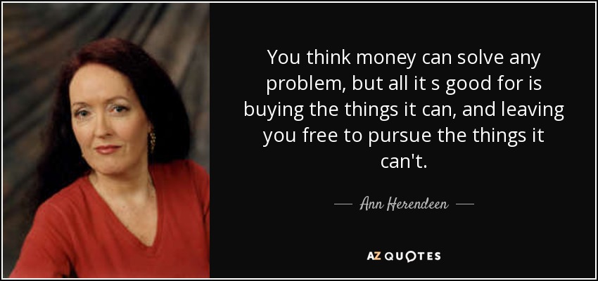 You think money can solve any problem, but all it s good for is buying the things it can, and leaving you free to pursue the things it can't. - Ann Herendeen