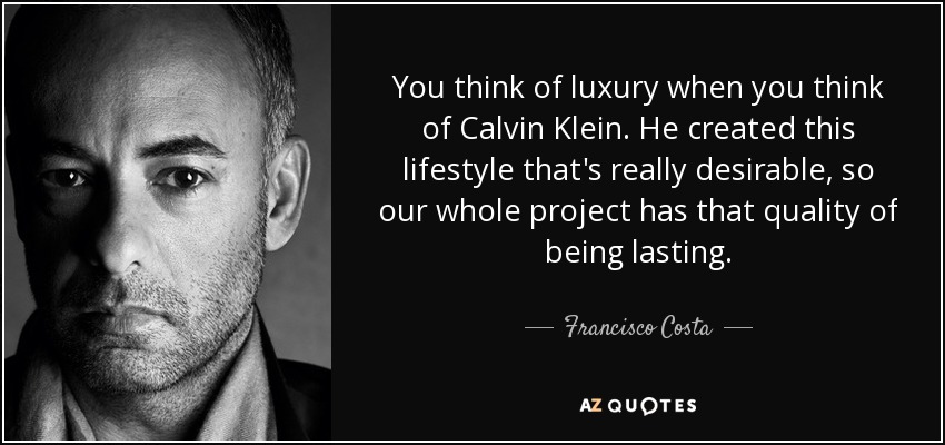 You think of luxury when you think of Calvin Klein. He created this lifestyle that's really desirable, so our whole project has that quality of being lasting. - Francisco Costa