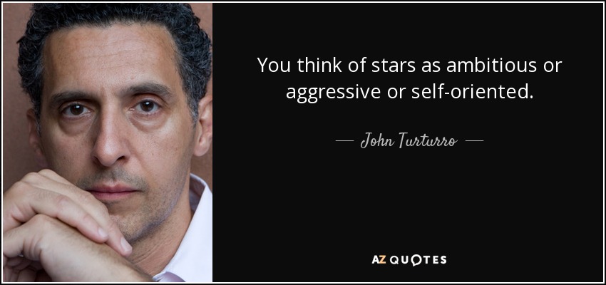 You think of stars as ambitious or aggressive or self-oriented. - John Turturro