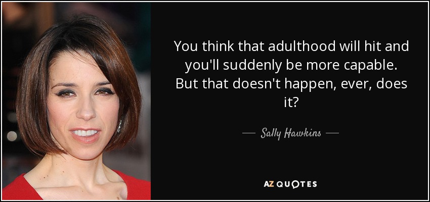 You think that adulthood will hit and you'll suddenly be more capable. But that doesn't happen, ever, does it? - Sally Hawkins