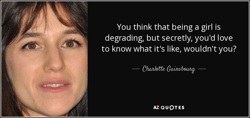 You think that being a girl is degrading, but secretly, you'd love to know what it's like, wouldn't you? - Charlotte Gainsbourg