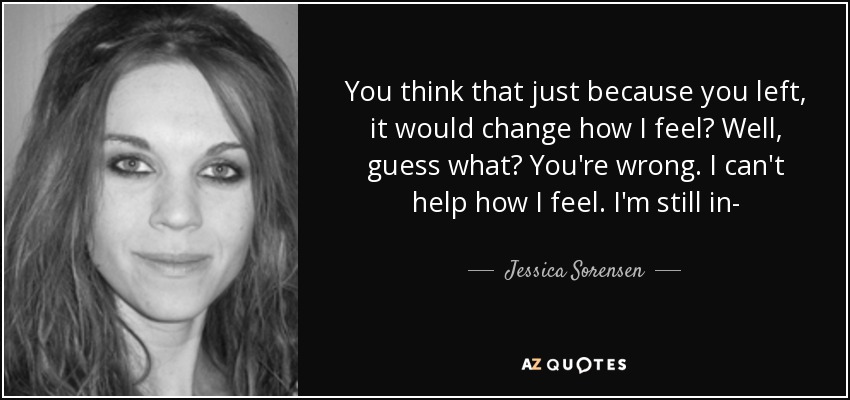 You think that just because you left, it would change how I feel? Well, guess what? You're wrong. I can't help how I feel. I'm still in- - Jessica Sorensen
