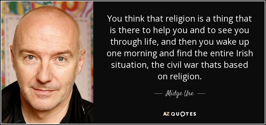 You think that religion is a thing that is there to help you and to see you through life, and then you wake up one morning and find the entire Irish situation, the civil war thats based on religion. - Midge Ure