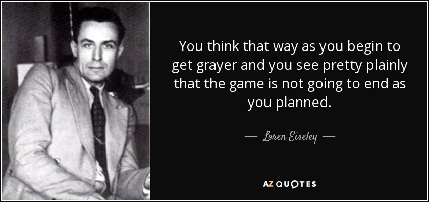 You think that way as you begin to get grayer and you see pretty plainly that the game is not going to end as you planned. - Loren Eiseley