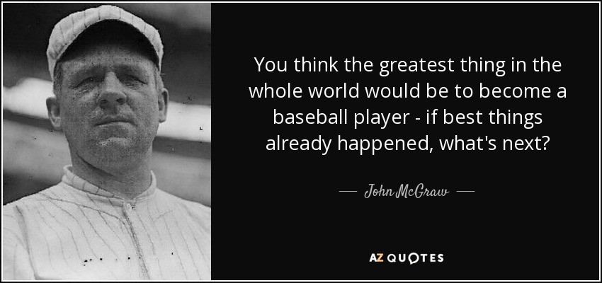 You think the greatest thing in the whole world would be to become a baseball player - if best things already happened, what's next? - John McGraw