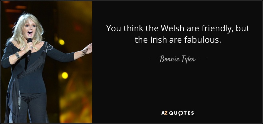 You think the Welsh are friendly, but the Irish are fabulous. - Bonnie Tyler