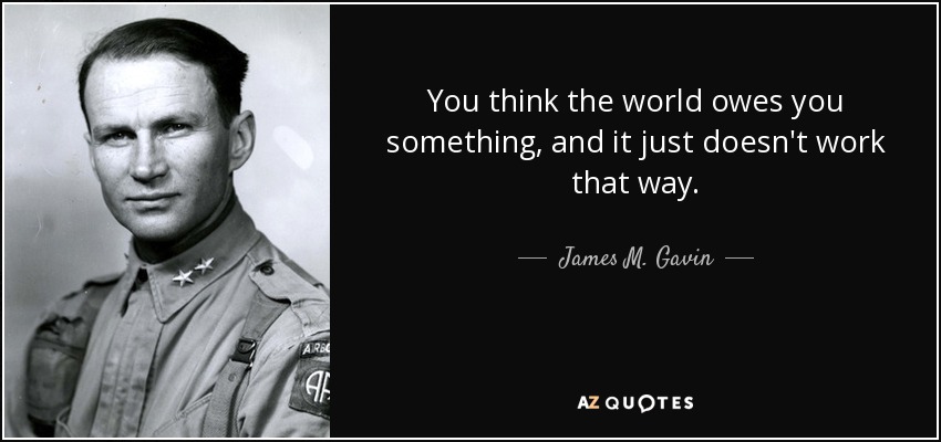 You think the world owes you something, and it just doesn't work that way. - James M. Gavin