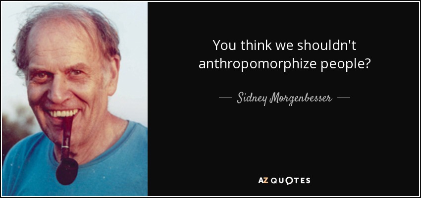 You think we shouldn't anthropomorphize people? - Sidney Morgenbesser