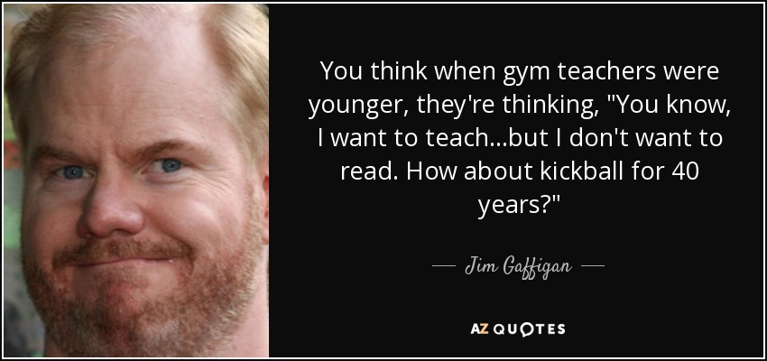 You think when gym teachers were younger, they're thinking, 