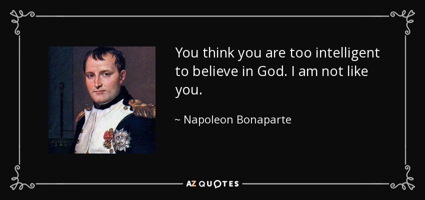 You think you are too intelligent to believe in God. I am not like you. - Napoleon Bonaparte