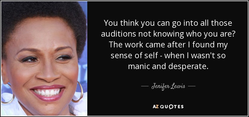 You think you can go into all those auditions not knowing who you are? The work came after I found my sense of self - when I wasn't so manic and desperate. - Jenifer Lewis