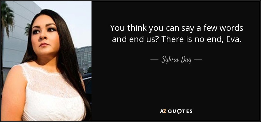 You think you can say a few words and end us? There is no end, Eva. - Sylvia Day